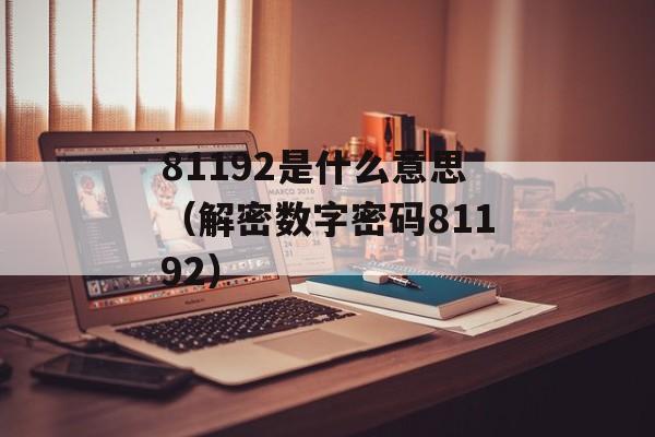 81192是什么意思（解密数字密码81192）-第1张图片-居家生活