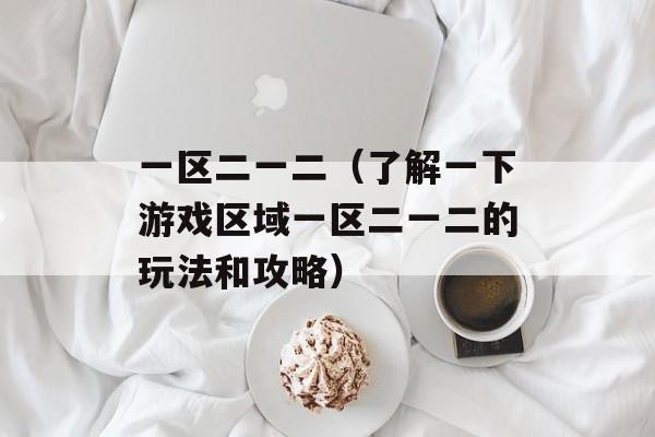 一区二一二（了解一下游戏区域一区二一二的玩法和攻略）-第1张图片-居家生活