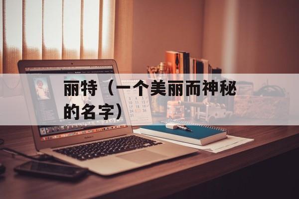 丽特（一个美丽而神秘的名字）-第1张图片-居家生活