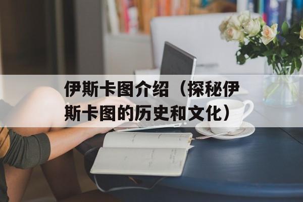 伊斯卡图介绍（探秘伊斯卡图的历史和文化）-第1张图片-居家生活