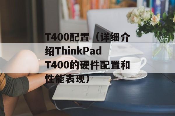 T400配置（详细介绍ThinkPad T400的硬件配置和性能表现）-第1张图片-居家生活