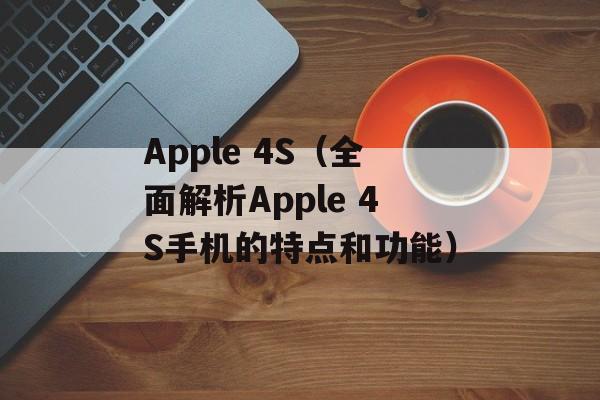 Apple 4S（全面解析Apple 4S手机的特点和功能）-第1张图片-居家生活