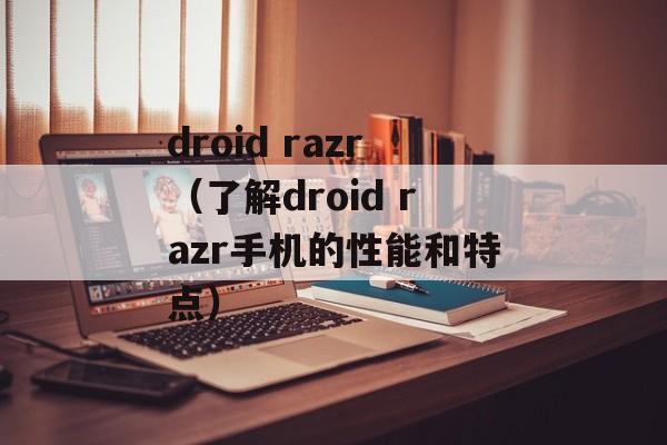 droid razr（了解droid razr手机的性能和特点）-第1张图片-居家生活