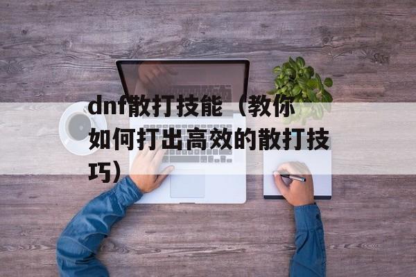 dnf散打技能（教你如何打出高效的散打技巧）-第1张图片-居家生活