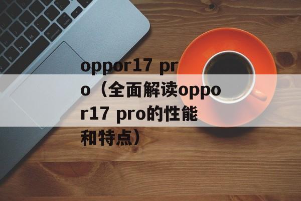 oppor17 pro（全面解读oppor17 pro的性能和特点）-第1张图片-居家生活