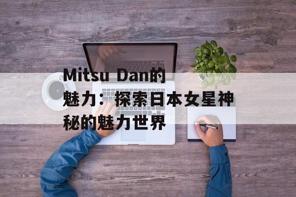 Mitsu Dan的魅力：探索日本女星神秘的魅力世界-第1张图片-居家生活