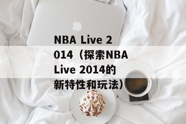 NBA Live 2014（探索NBA Live 2014的新特性和玩法）-第1张图片-居家生活