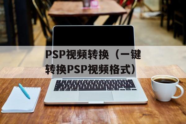 PSP视频转换（一键转换PSP视频格式）-第1张图片-居家生活