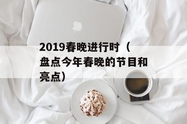2019春晚进行时（盘点今年春晚的节目和亮点）-第1张图片-居家生活