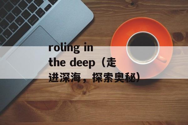 roling in the deep（走进深海，探索奥秘）-第1张图片-居家生活