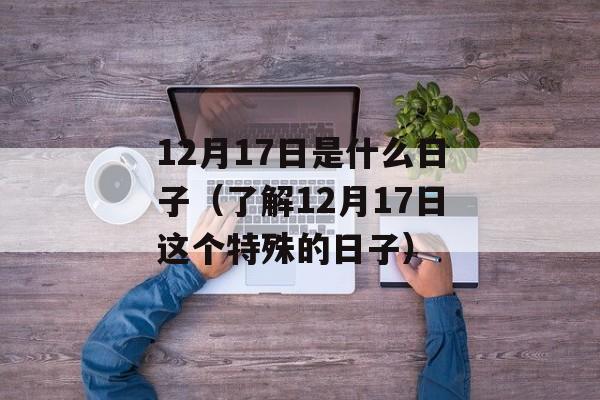 12月17日是什么日子（了解12月17日这个特殊的日子）-第1张图片-居家生活