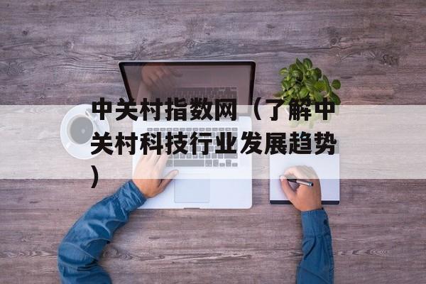 中关村指数网（了解中关村科技行业发展趋势）-第1张图片-居家生活