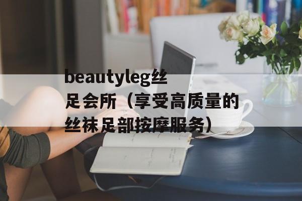 beautyleg丝足会所（享受高质量的丝袜足部按摩服务）-第1张图片-居家生活