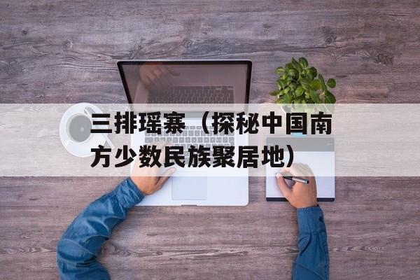 三排瑶寨（探秘中国南方少数民族聚居地）-第1张图片-居家生活