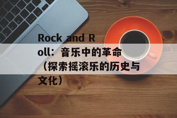 Rock and Roll：音乐中的革命（探索摇滚乐的历史与文化）-第1张图片-居家生活