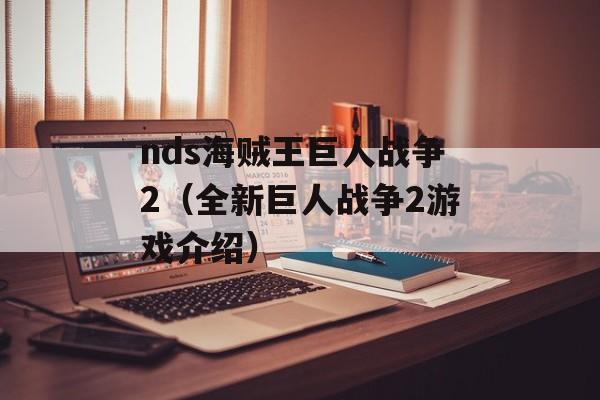 nds海贼王巨人战争2（全新巨人战争2游戏介绍）-第1张图片-居家生活
