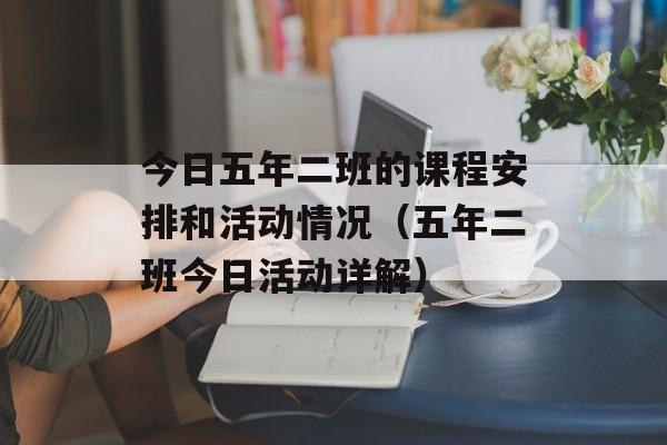 今日五年二班的课程安排和活动情况（五年二班今日活动详解）-第1张图片-居家生活