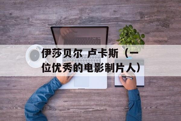 伊莎贝尔 卢卡斯（一位优秀的电影制片人）-第1张图片-居家生活