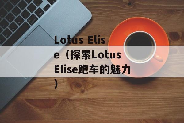 Lotus Elise（探索Lotus Elise跑车的魅力）-第1张图片-居家生活