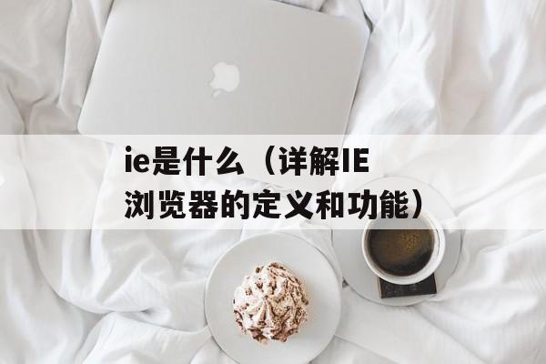 ie是什么（详解IE浏览器的定义和功能）-第1张图片-居家生活