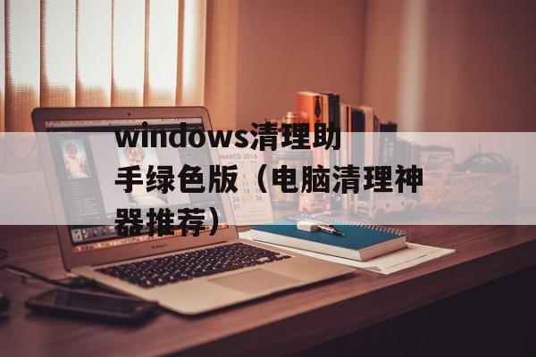 windows清理助手绿色版（电脑清理神器推荐）-第1张图片-居家生活