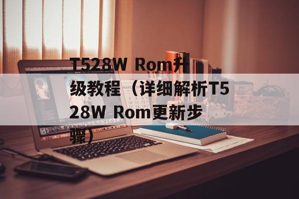 T528W Rom升级教程（详细解析T528W Rom更新步骤）-第1张图片-居家生活