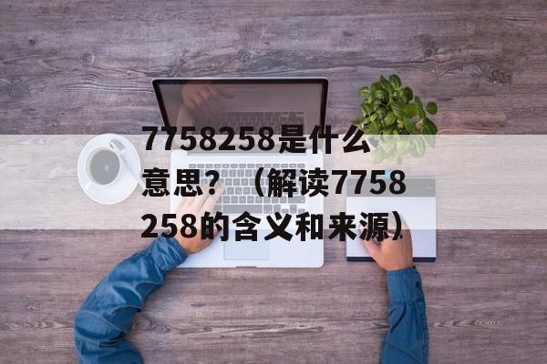 7758258是什么意思？（解读7758258的含义和来源）-第1张图片-居家生活