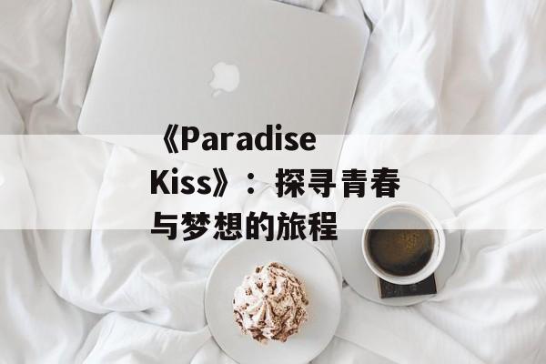 《Paradise Kiss》：探寻青春与梦想的旅程-第1张图片-居家生活