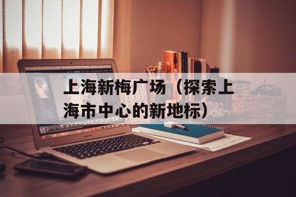 上海新梅广场（探索上海市中心的新地标）-第1张图片-居家生活