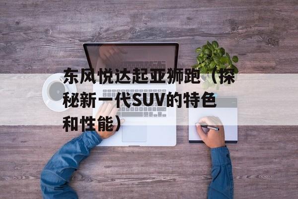 东风悦达起亚狮跑（探秘新一代SUV的特色和性能）-第1张图片-居家生活