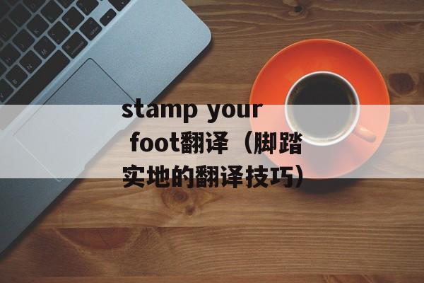 stamp your foot翻译（脚踏实地的翻译技巧）-第1张图片-居家生活
