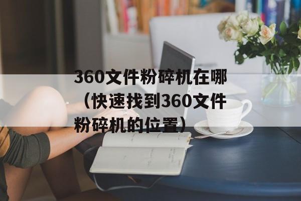360文件粉碎机在哪（快速找到360文件粉碎机的位置）-第1张图片-居家生活