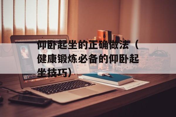 仰卧起坐的正确做法（健康锻炼必备的仰卧起坐技巧）-第1张图片-居家生活
