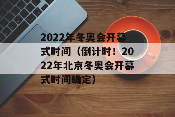 2022年冬奥会开幕式时间（倒计时！2022年北京冬奥会开幕式时间确定）-第1张图片-居家生活