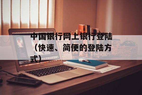 中国银行网上银行登陆（快速、简便的登陆方式）-第1张图片-居家生活
