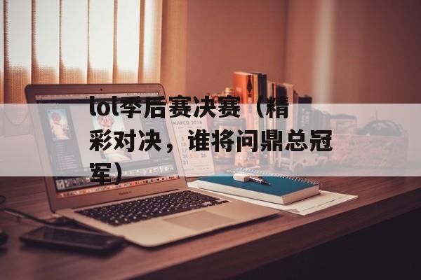 lol季后赛决赛（精彩对决，谁将问鼎总冠军）-第1张图片-居家生活
