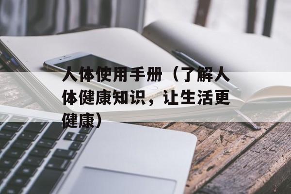 人体使用手册（了解人体健康知识，让生活更健康）-第1张图片-居家生活