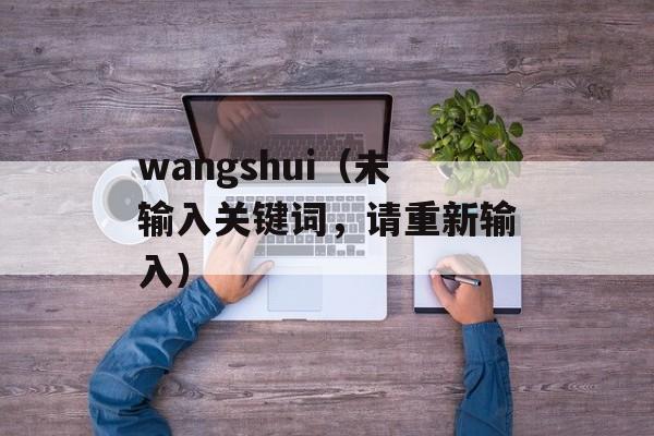 wangshui（未输入关键词，请重新输入）-第1张图片-居家生活
