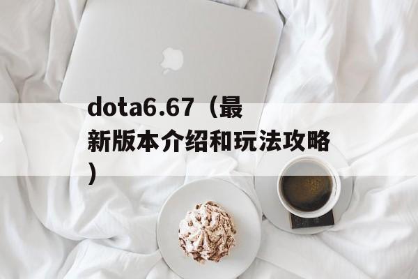 dota6.67（最新版本介绍和玩法攻略）-第1张图片-居家生活