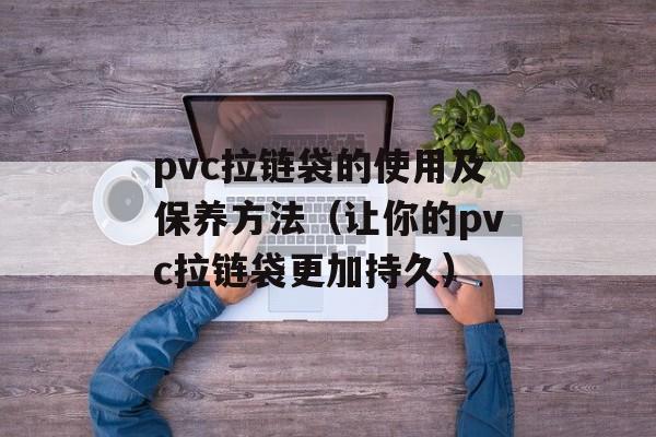 pvc拉链袋的使用及保养方法（让你的pvc拉链袋更加持久）-第1张图片-居家生活