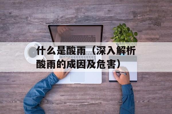 什么是酸雨（深入解析酸雨的成因及危害）-第1张图片-居家生活