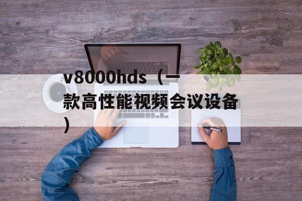 v8000hds（一款高性能视频会议设备）-第1张图片-居家生活