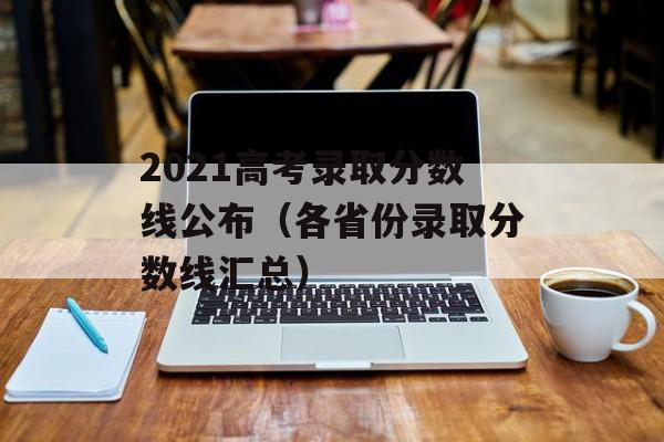 2021高考录取分数线公布（各省份录取分数线汇总）-第1张图片-居家生活