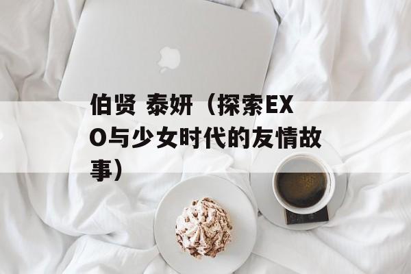 伯贤 泰妍（探索EXO与少女时代的友情故事）-第1张图片-居家生活