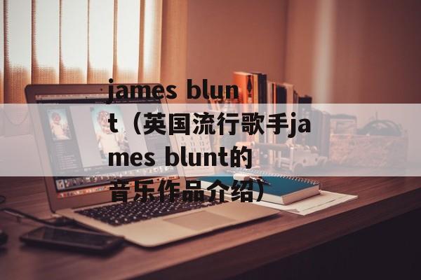 james blunt（英国流行歌手james blunt的音乐作品介绍）-第1张图片-居家生活
