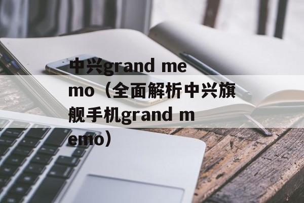 中兴grand memo（全面解析中兴旗舰手机grand memo）-第1张图片-居家生活