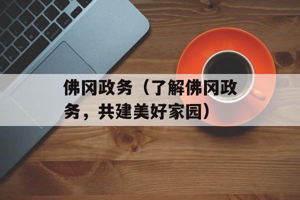 佛冈政务（了解佛冈政务，共建美好家园）-第1张图片-居家生活