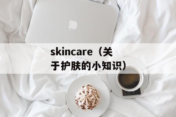 skincare（关于护肤的小知识）-第1张图片-居家生活