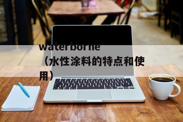 waterborne（水性涂料的特点和使用）-第1张图片-居家生活