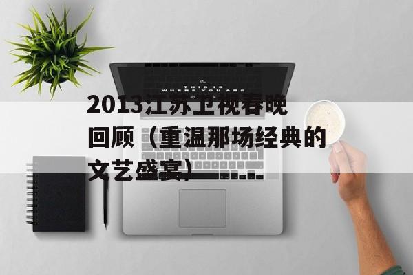 2013江苏卫视春晚回顾（重温那场经典的文艺盛宴）-第1张图片-居家生活